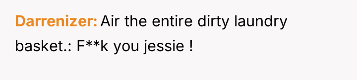 Darrenizer Air the entire dirty laundry basket.: F**k you jessie...