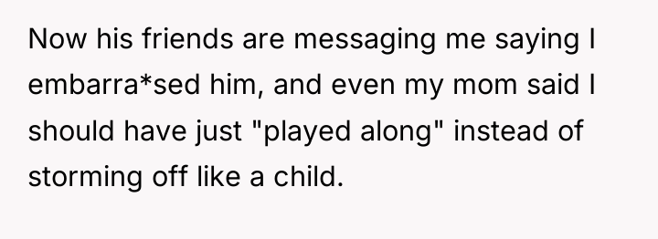 Now his friends are messaging me saying I embarra*sed him,...