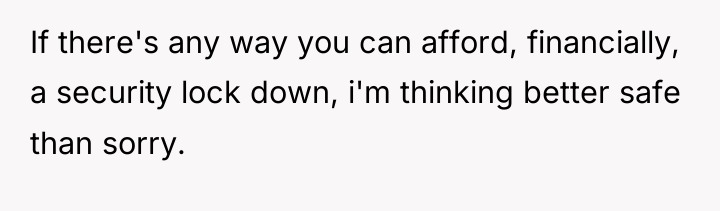 If there's any way you can afford, financially, a security...