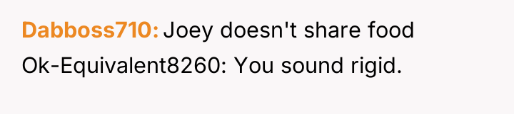Dabboss710 Joey doesn't share food Ok-Equivalent8260: You sound rigid.