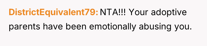 DistrictEquivalent79 NTA!!! Your adoptive parents have been emotionally abusing you.
