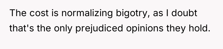 The cost is normalizing bigotry, as I doubt that's the...