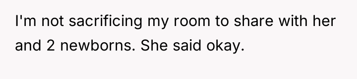 I'm not sacrificing my room to share with her and...
