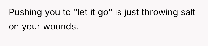 Pushing you to "let it go" is just throwing salt...