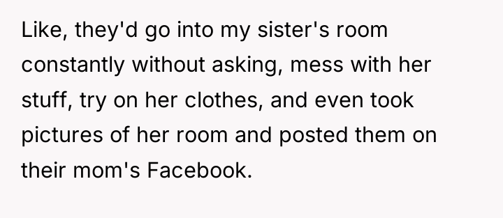 Like, they'd go into my sister's room constantly without asking,...