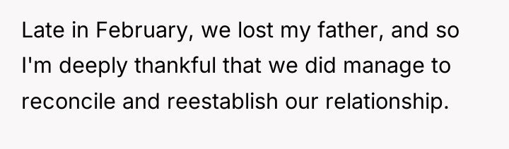Late in February, we lost my father, and so I'm...