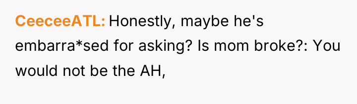 CeeceeATL Honestly, maybe he's embarra*sed for asking? Is mom broke?:...