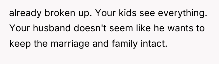 already broken up. Your kids see everything. Your husband doesn't...