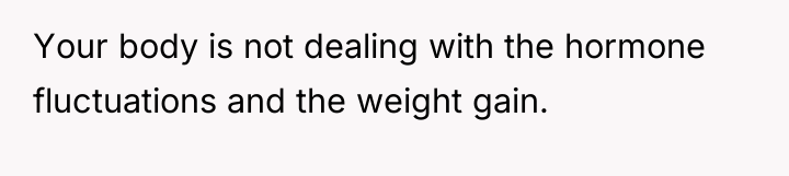 Your body is not dealing with the hormone fluctuations and...