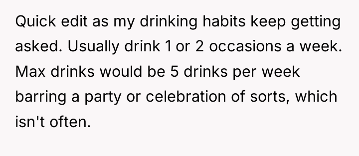 Quick edit as my drinking habits keep getting asked. Usually...