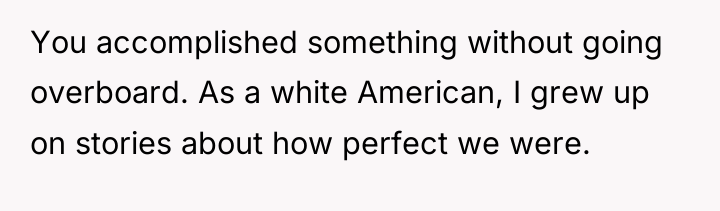 You accomplished something without going overboard. As a white American,...