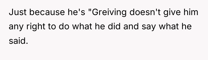 Just because he's "Greiving doesn't give him any right to...