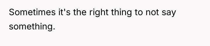 Sometimes it's the right thing to not say something.