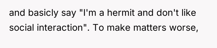 and basicly say "I'm a hermit and don't like social...