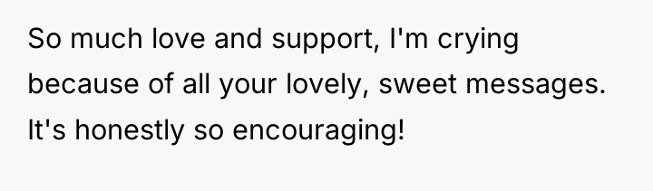 So much love and support, I'm crying because of all...