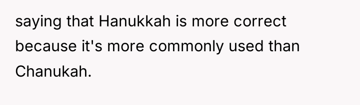 saying that Hanukkah is more correct because it's more commonly...
