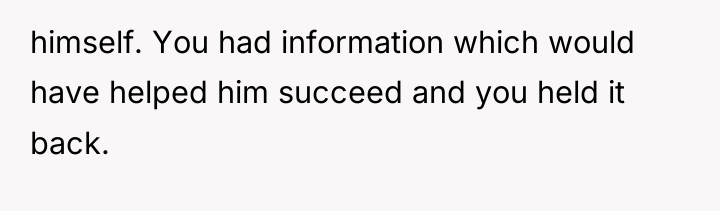 himself. You had information which would have helped him succeed...