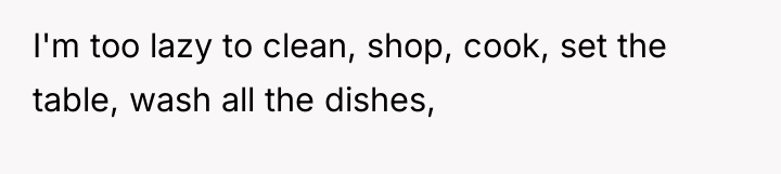 I'm too lazy to clean, shop, cook, set the table,...