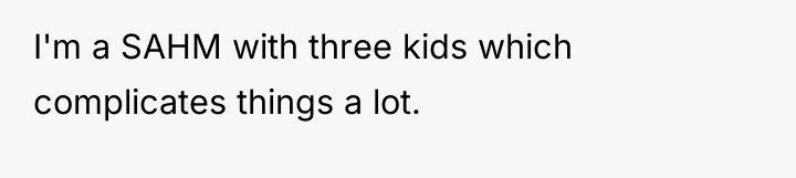 I'm a SAHM with three kids which complicates things a...