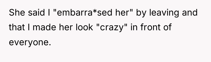She said I "embarra*sed her" by leaving and that I...