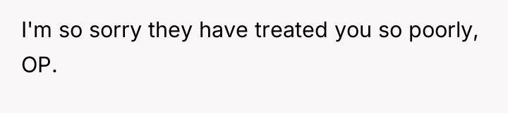I'm so sorry they have treated you so poorly, OP.