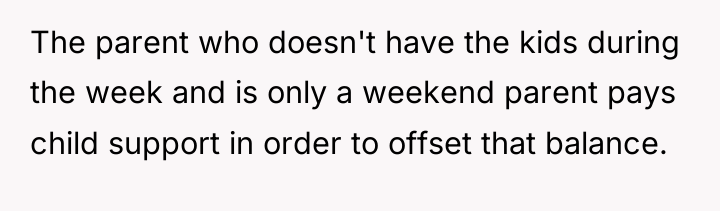 The parent who doesn't have the kids during the week...