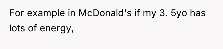 For example in McDonald's if my 3. 5yo has lots...