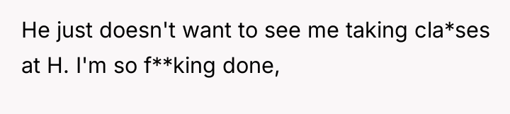 He just doesn't want to see me taking cla*ses at...