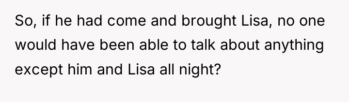 So, if he had come and brought Lisa, no one...