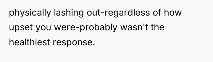 physically lashing out-regardless of how upset you were-probably wasn't the...