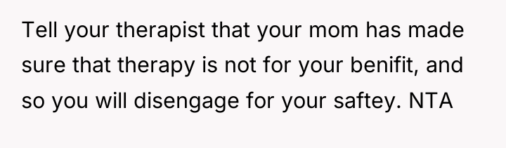 Tell your therapist that your mom has made sure that...