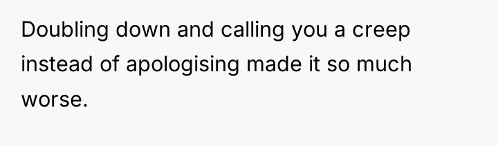 Doubling down and calling you a creep instead of apologising...
