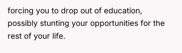 forcing you to drop out of education, possibly stunting your...