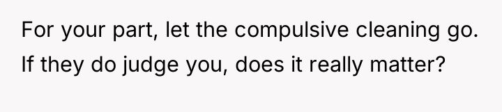 For your part, let the compulsive cleaning go. If they...