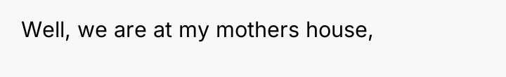 Well, we are at my mothers house,