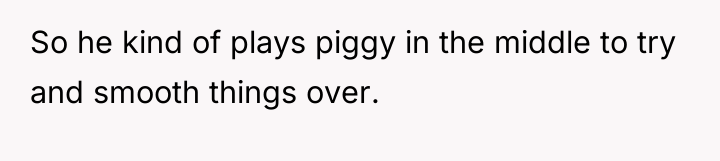 So he kind of plays piggy in the middle to...