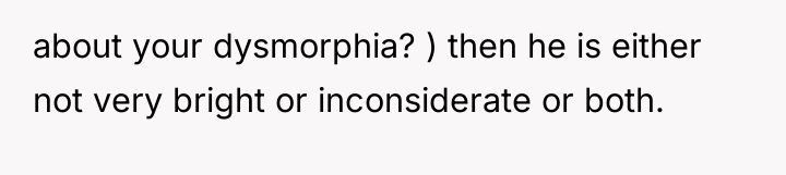 about your dysmorphia? ) then he is either not very...