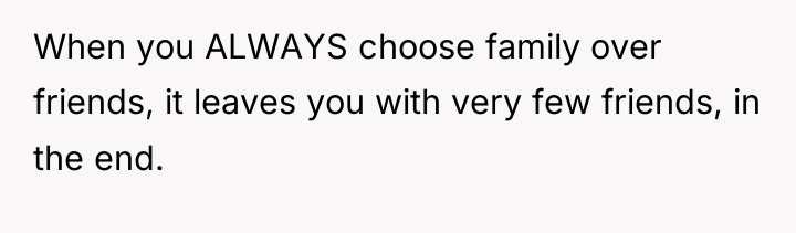 When you ALWAYS choose family over friends, it leaves you...