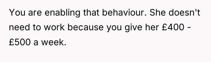 You are enabling that behaviour. She doesn't need to work...