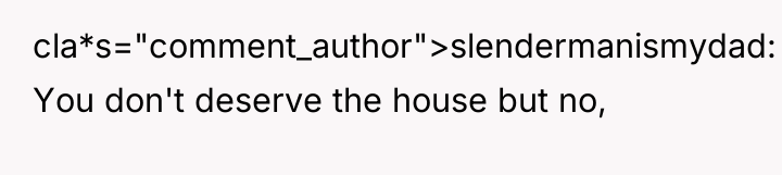 cla*s="comment_author">slendermanismydad: You don't deserve the house but no,