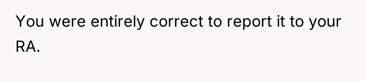 You were entirely correct to report it to your RA.