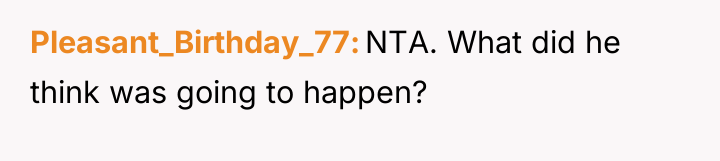 Pleasant_Birthday_77 NTA. What did he think was going to happen?