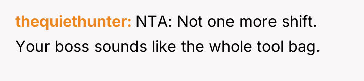 thequiethunter NTA: Not one more shift. Your boss sounds like...