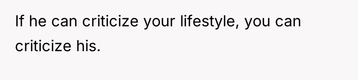 If he can criticize your lifestyle, you can criticize his.