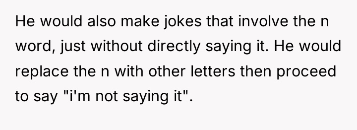 He would also make jokes that involve the n word,...