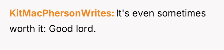 KitMacPhersonWrites It's even sometimes worth it: Good lord.