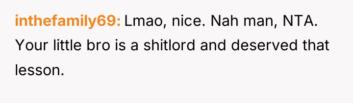 inthefamily69 Lmao, nice. Nah man, NTA. Your little bro is...