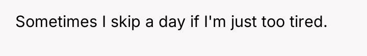 Sometimes I skip a day if I'm just too tired.