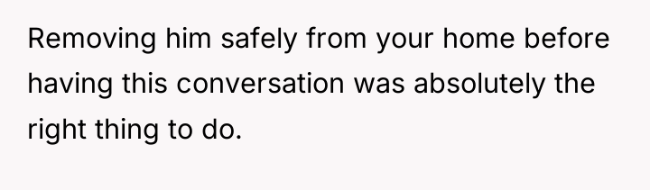 Removing him safely from your home before having this conversation...