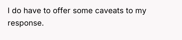 I do have to offer some caveats to my response.